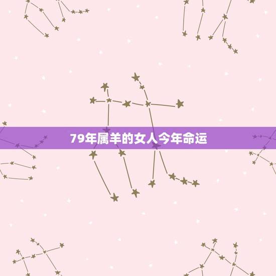 79年属羊的女人今年命运,1979年属羊女后半生命运 79年属羊的女人今年命运,1979年属羊女后半生命运