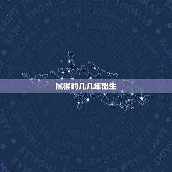属猴的几几年出生,属猴的和什么属相最配 属猴的几几年出生,属猴的和什么属相最配