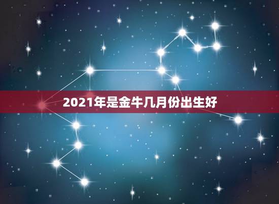 2021年是金牛几月份出生好,2021年属牛的几月好? 2021年是金牛几月份出生好,2021年属牛的几月好?