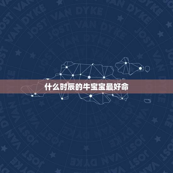什么时辰的牛宝宝最好命，2021年几月份出生的牛宝宝最好？
