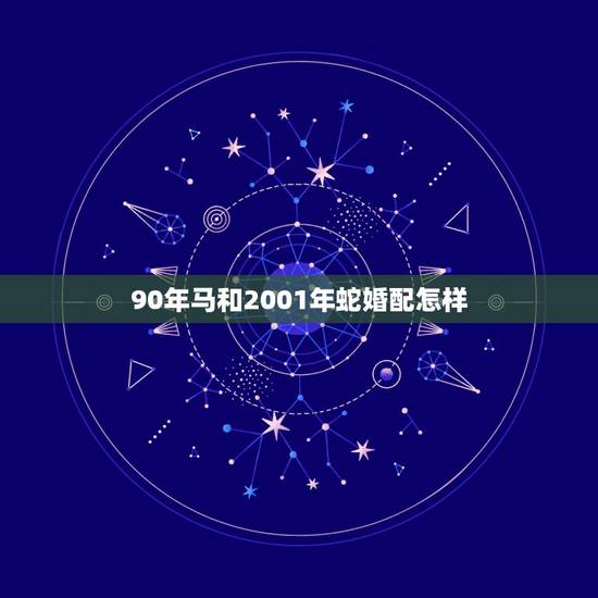 90年马和2001年蛇婚配怎样,89年的蛇男和90年的马女能在一起生活 90年马和2001年蛇婚配怎样,89年的蛇男和90年的马女能在一起生活