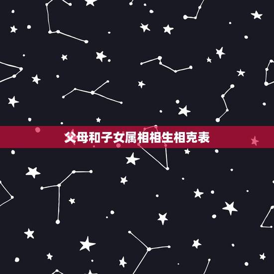 父母和子女属相相生相克表，父母和子女命数相克