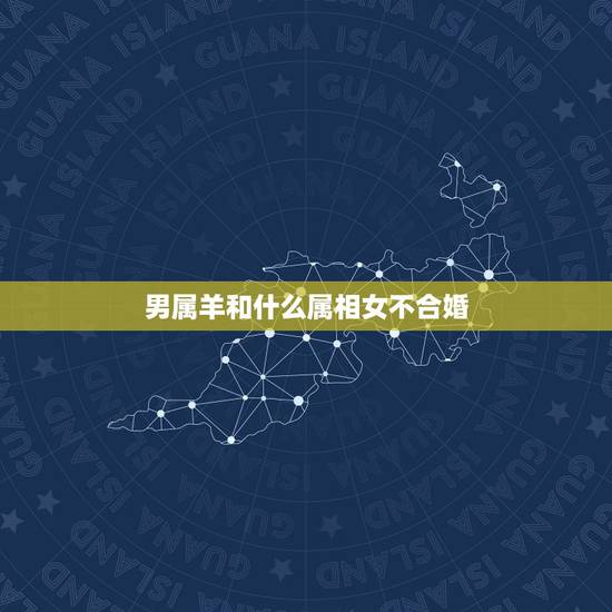 男属羊和什么属相女不合婚,属羊的男人和什么属相的女生配 男属羊和什么属相女不合婚,属羊的男人和什么属相的女生配