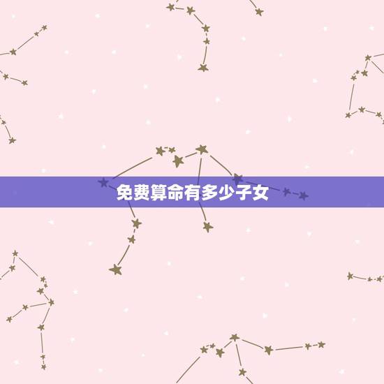免费算命有多少子女,测自己一生几个子女 免费算命有多少子女,测自己一生几个子女