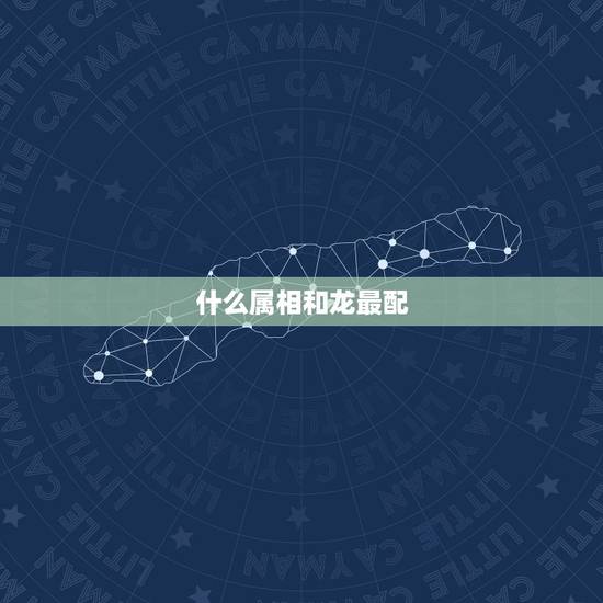 什么属相和龙最配,属龙的跟什么最配对 什么属相和龙最配,属龙的跟什么最配对