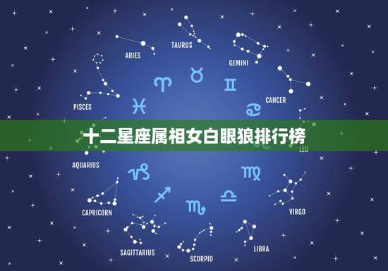 十二星座属相女白眼狼排行榜,十二星座的专属十二生肖属相是什么? 十二星座属相女白眼狼排行榜,十二星座的专属十二生肖属相是什么?