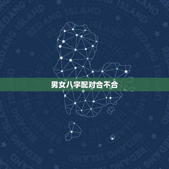 男女八字配对合不合，算算生辰八字怎么样，配对合不合