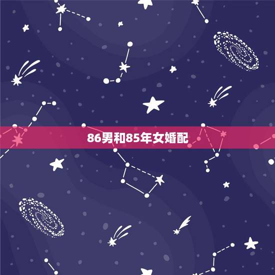 86男和85年女婚配，85年属牛女和86年属虎男，相配吗
