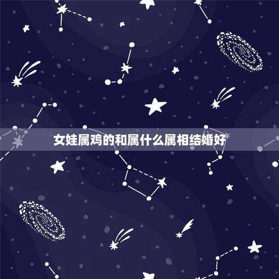 女娃属鸡的和属什么属相结婚好，属鸡的女孩和属狗的男孩结婚真的不好吗？