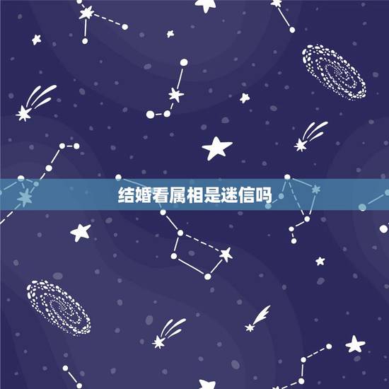 结婚看属相是迷信吗,属相是一种迷信吗?什么配什么,我感觉好迷信,还根据 结婚看属相是迷信吗,属相是一种迷信吗?什么配什么,我感觉好迷信,还根据