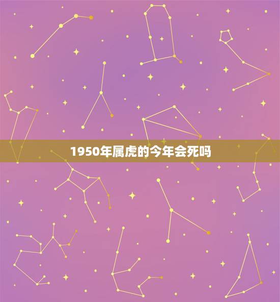 1950年属虎的今年会死吗,1950年属虎和1953年属属蛇的人婚后会 1950年属虎的今年会死吗,1950年属虎和1953年属属蛇的人婚后会