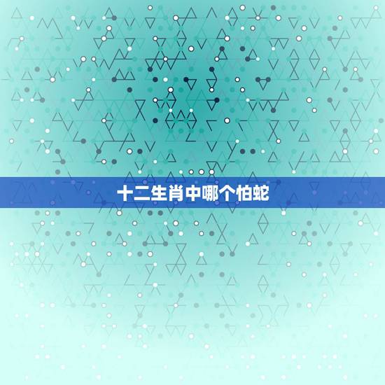 十二生肖中哪个怕蛇,12生肖完整图片 十二生肖中哪个怕蛇,12生肖完整图片