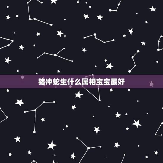 猪冲蛇生什么属相宝宝最好,选日子结婚查万年历还是应该查老黄历比较准,因 猪冲蛇生什么属相宝宝最好,选日子结婚查万年历还是应该查老黄历比较准,因
