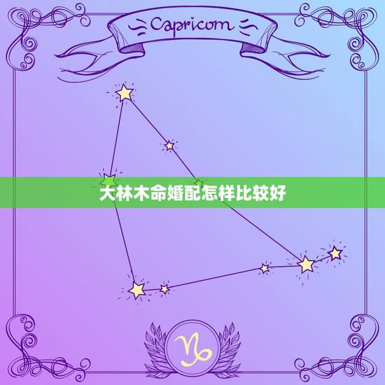大林木命婚配怎样比较好，大林木命和纳金命婚配怎么样