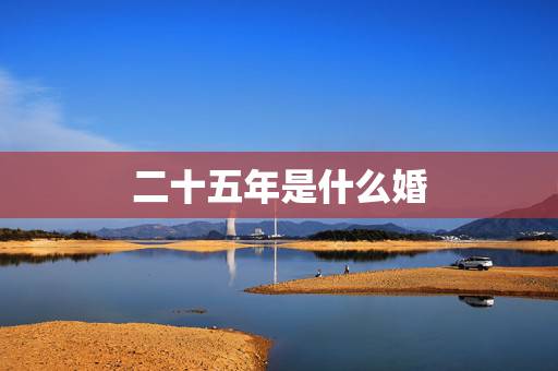 二十五年是什么婚,结婚25年是什么婚 二十五年是什么婚,结婚25年是什么婚