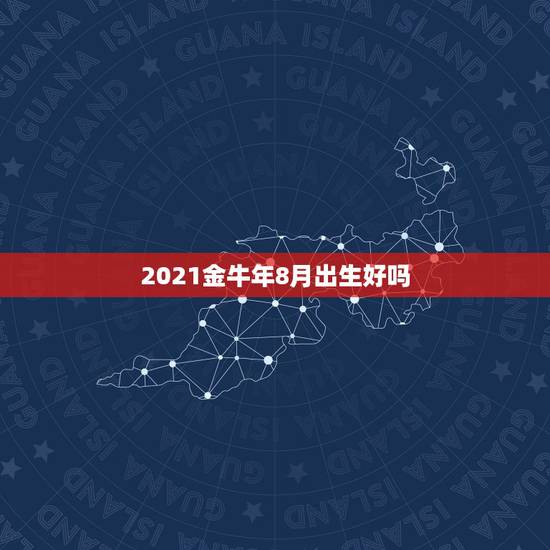 2021金牛年8月出生好吗，2021年几月份出生的牛宝宝最好？