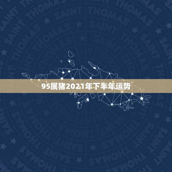 95属猪2021年下半年运势,1995年属猪人2021年运势 95属猪2021年下半年运势,1995年属猪人2021年运势