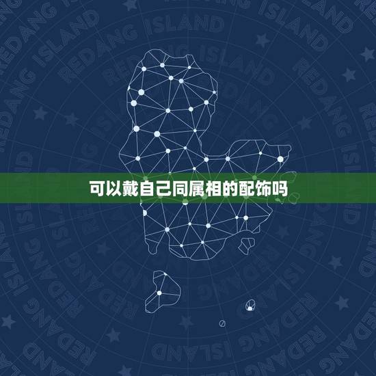 可以戴自己同属相的配饰吗，为什么不能戴自己生肖