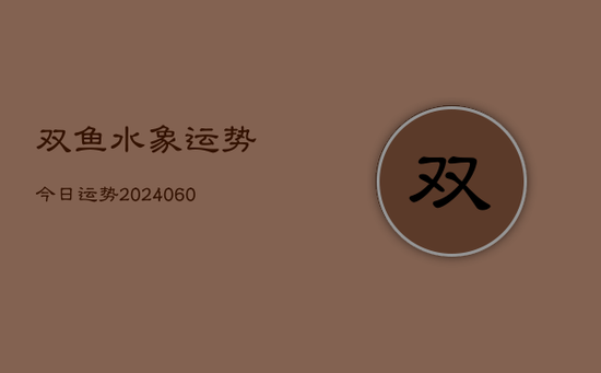双鱼水象运势今日运势(20240605)