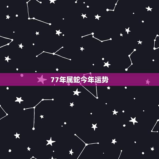 77年属蛇今年运势,77年属蛇女人今年的运程 77年属蛇今年运势,77年属蛇女人今年的运程