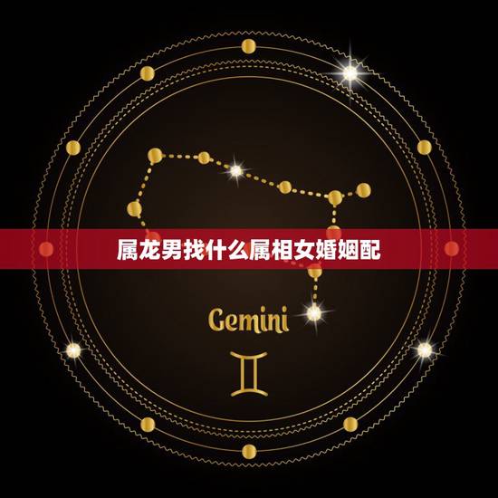 属龙男找什么属相女婚姻配,男属龙的和什么属相最配 属龙男找什么属相女婚姻配,男属龙的和什么属相最配