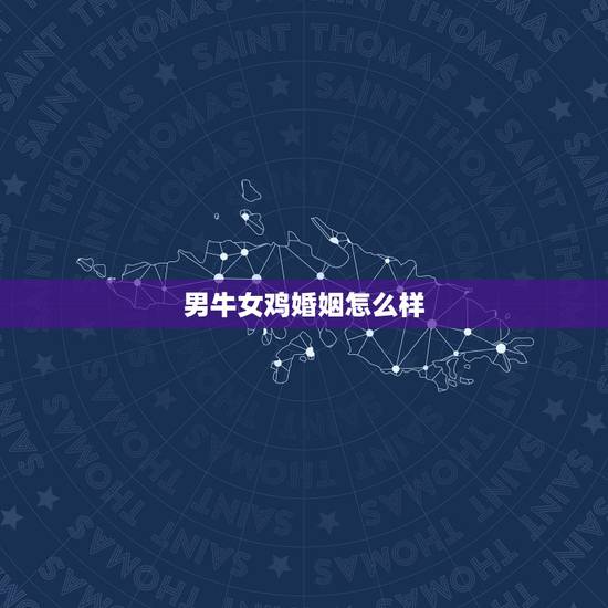 男牛女鸡婚姻怎么样,属牛男和属鸡女感情 男牛女鸡婚姻怎么样,属牛男和属鸡女感情