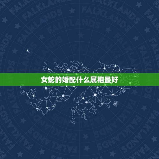 女蛇的婚配什么属相最好,77年属蛇的女性配什么属相最好 女蛇的婚配什么属相最好,77年属蛇的女性配什么属相最好