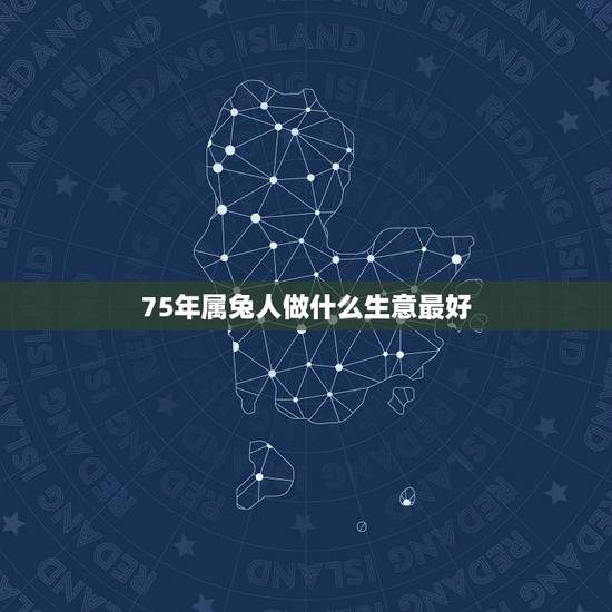 75年属兔人做什么生意最好，1975年属兔的女性适合做什么生意