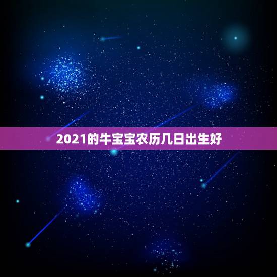 2021的牛宝宝农历几日出生好，2021年几月份出生的牛宝宝最好？