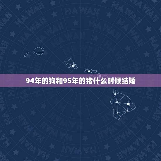 94年的狗和95年的猪什么时候结婚,94年属狗男和95年属猪女,202 94年的狗和95年的猪什么时候结婚,94年属狗男和95年属猪女,202