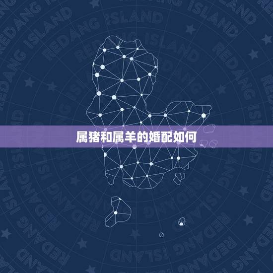 属猪和属羊的婚配如何,属猪和属羊的婚姻配吗 属猪和属羊的婚配如何,属猪和属羊的婚姻配吗