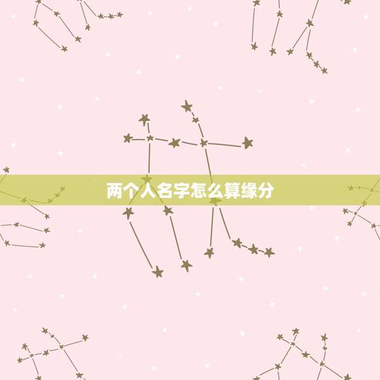两个人名字怎么算缘分,怎么测试姓名缘分? 两个人名字怎么算缘分,怎么测试姓名缘分?