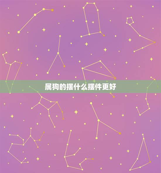 属狗的摆什么摆件更好,属狗戴什么手链旺财 属狗的摆什么摆件更好,属狗戴什么手链旺财