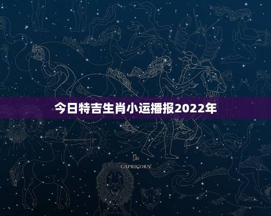 今日特吉生肖小运播报2022年,必看十二生肖今日运势 今日特吉生肖小运播报2022年,必看十二生肖今日运势