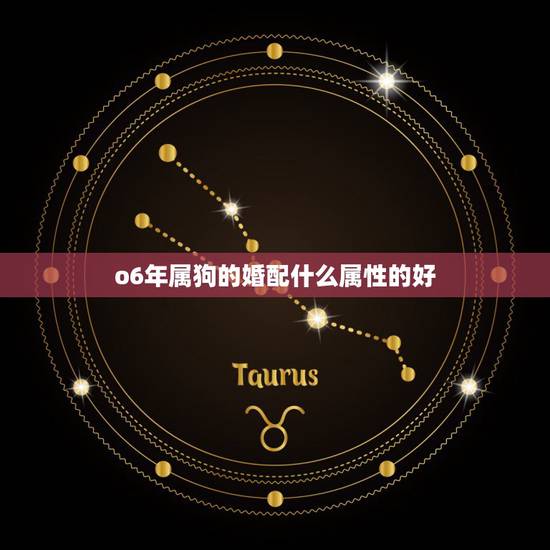 o6年属狗的婚配什么属性的好,属狗和什么属相最配 属狗的属相婚配表大全 o6年属狗的婚配什么属性的好,属狗和什么属相最配 属狗的属相婚配表大全