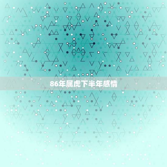 86年属虎下半年感情,86年属虎男下半年的运势 86年属虎下半年感情,86年属虎男下半年的运势