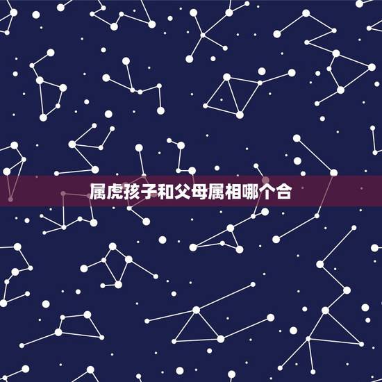 属虎孩子和父母属相哪个合，属虎的父母生什么属相的孩子