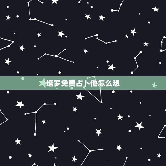 塔罗免费占卜他怎么想,塔罗牌占卜问目前对方对我的想法? 塔罗免费占卜他怎么想,塔罗牌占卜问目前对方对我的想法?