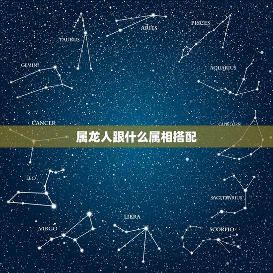 属龙人跟什么属相搭配，属龙的和什么属相最配 属龙人的婚配表