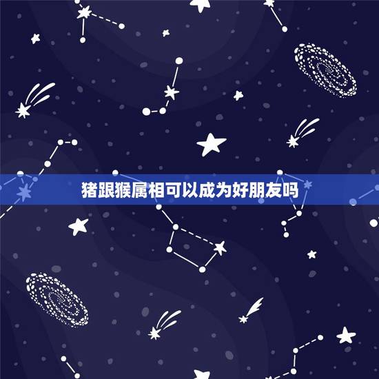 猪跟猴属相可以成为好朋友吗，属猪的和属猴的在一起适合吗？