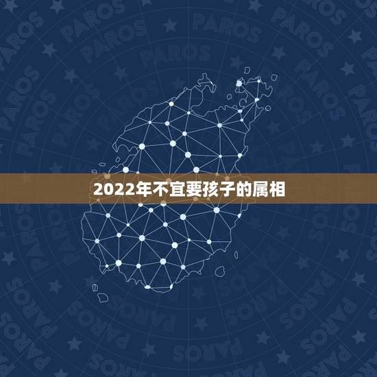 2022年不宜要孩子的属相,2022年必有添丁之喜的生肖 2022年不宜要孩子的属相,2022年必有添丁之喜的生肖