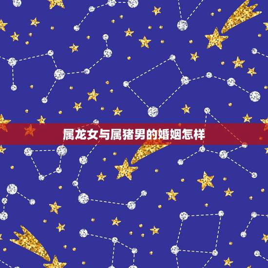 属龙女与属猪男的婚姻怎样，属猪和属龙的相克吗