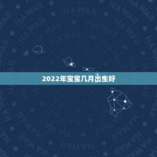 2022年宝宝几月出生好，虎宝宝2022年几月出生最好