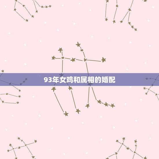 93年女鸡和属相的婚配，93年属鸡最佳婚配表