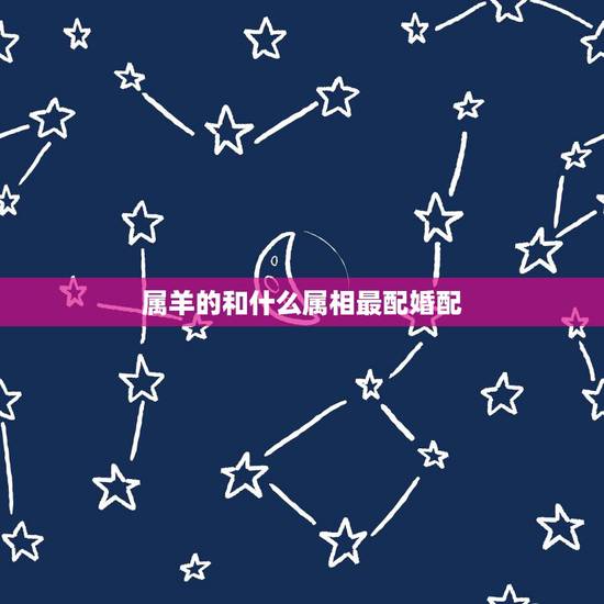 属羊的和什么属相最配婚配,属羊的女孩和属羊的男孩婚配好不好? 属羊的和什么属相最配婚配,属羊的女孩和属羊的男孩婚配好不好?
