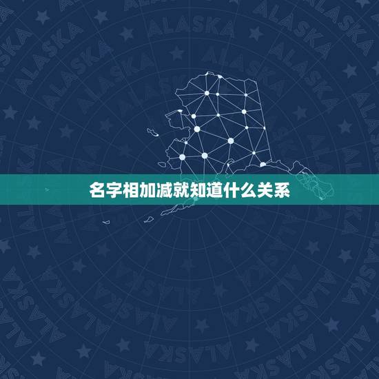 名字相加减就知道什么关系，两个人姓名笔画相加除以二测试两人关系？