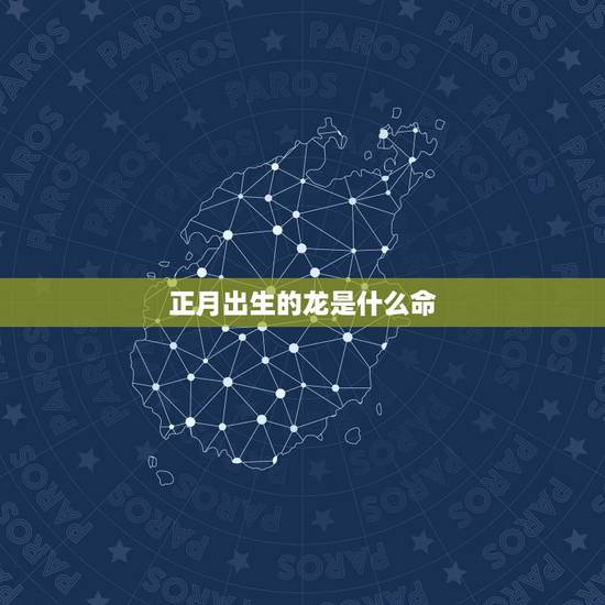 正月出生的龙是什么命，正月十八出生人什么命