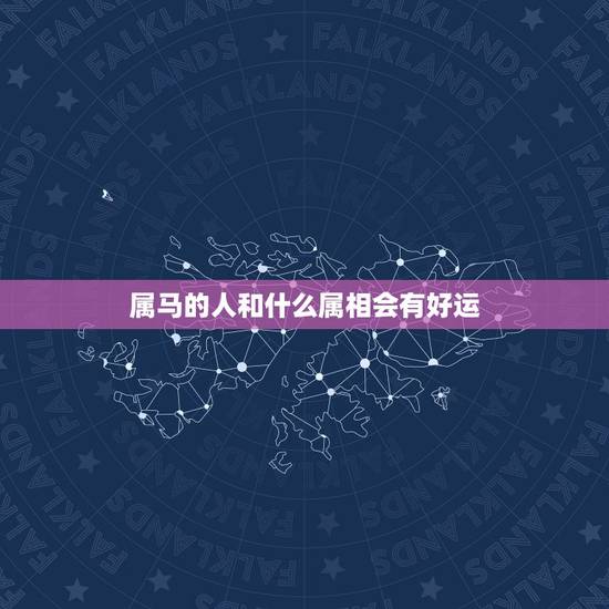 属马的人和什么属相会有好运，属马的人和什么属相配