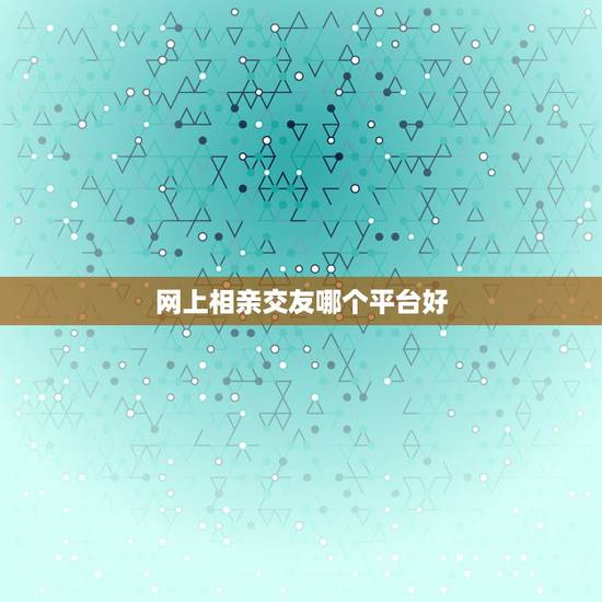 网上相亲交友哪个平台好,求推荐好用的相亲交友网站? 网上相亲交友哪个平台好,求推荐好用的相亲交友网站?