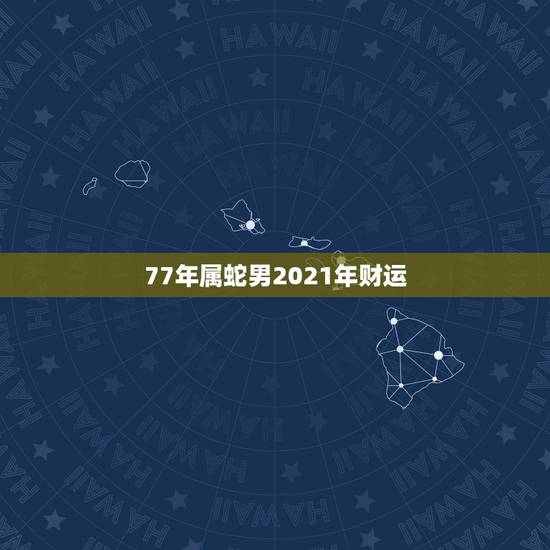 77年属蛇男2021年财运,1977属蛇人2021运气 77年属蛇男2021年财运,1977属蛇人2021运气